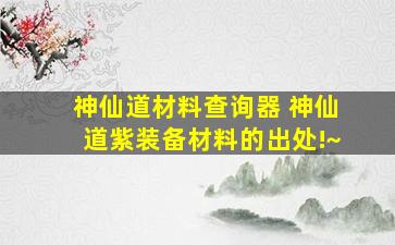 神仙道材料查询器 神仙道紫装备材料的出处!~